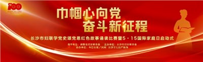 巾幗心向黨，奮斗新征程——長沙市婦聯(lián)學黨史頌黨恩紅色故事誦讀比賽暨5.15國際家庭日啟動式在湘女廣場隆重舉行